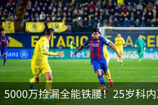 5000万捡漏全能铁腰！25岁科内决意离队，阿森纳巴黎二选一悬念拉满